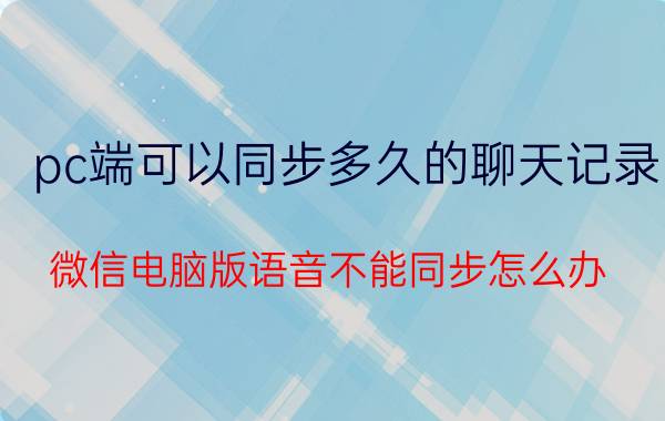 pc端可以同步多久的聊天记录 微信电脑版语音不能同步怎么办？